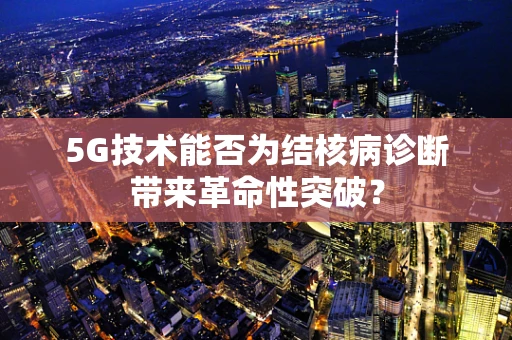 5G技术能否为结核病诊断带来革命性突破？