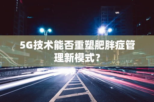 5G技术能否重塑肥胖症管理新模式？
