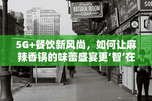5G+餐饮新风尚，如何让麻辣香锅的味蕾盛宴更‘智’在必得？