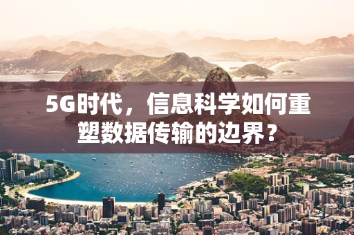 5G时代，信息科学如何重塑数据传输的边界？