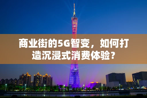 商业街的5G智变，如何打造沉浸式消费体验？