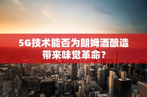 5G技术能否为朗姆酒酿造带来味觉革命？