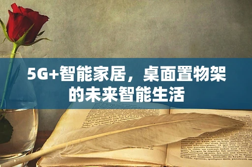 5G+智能家居，桌面置物架的未来智能生活