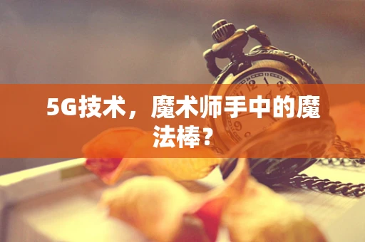 5G技术，魔术师手中的魔法棒？