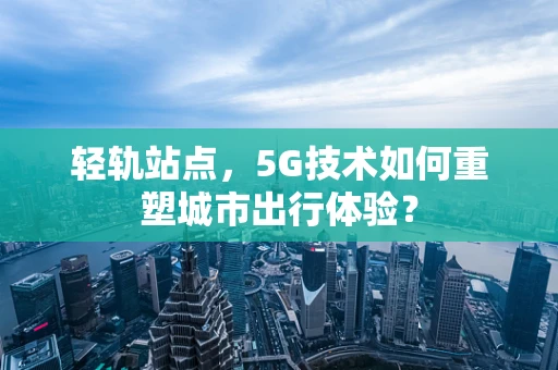 轻轨站点，5G技术如何重塑城市出行体验？