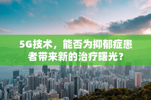 5G技术，能否为抑郁症患者带来新的治疗曙光？