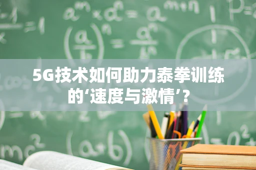 5G技术如何助力泰拳训练的‘速度与激情’？