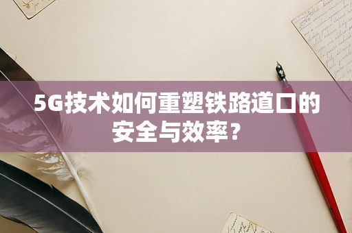 5G技术如何重塑铁路道口的安全与效率？