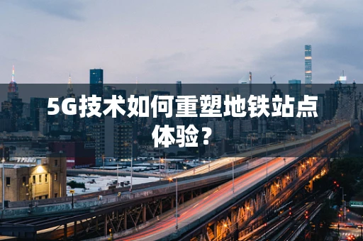 5G技术如何重塑地铁站点体验？