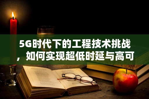5G时代下的工程技术挑战，如何实现超低时延与高可靠性的无线传输？