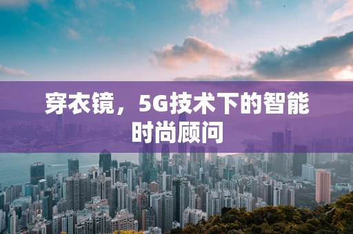 穿衣镜，5G技术下的智能时尚顾问