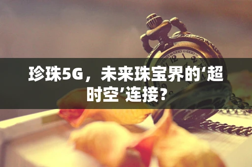 珍珠5G，未来珠宝界的‘超时空’连接？