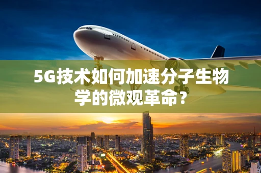 5G技术如何加速分子生物学的微观革命？