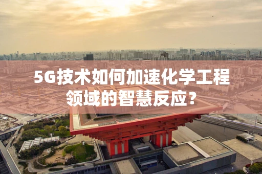 5G技术如何加速化学工程领域的智慧反应？