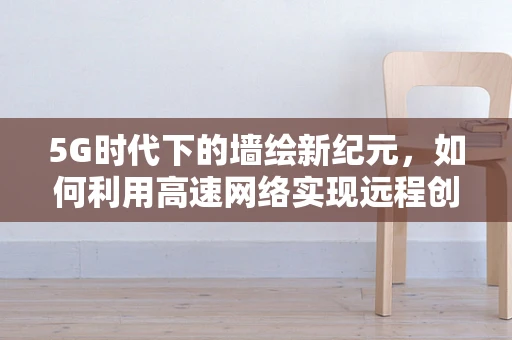 5G时代下的墙绘新纪元，如何利用高速网络实现远程创作与互动？