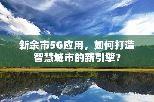 新余市5G应用，如何打造智慧城市的新引擎？