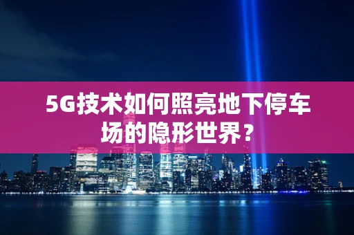5G技术如何照亮地下停车场的隐形世界？