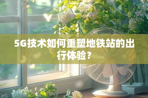 5G技术如何重塑地铁站的出行体验？