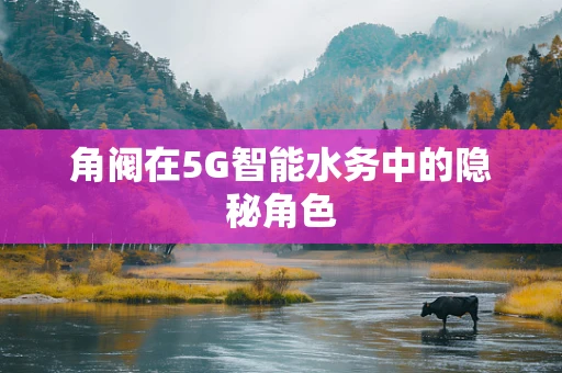 角阀在5G智能水务中的隐秘角色