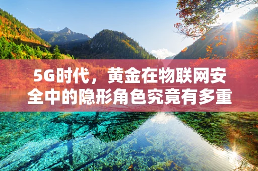 5G时代，黄金在物联网安全中的隐形角色究竟有多重要？