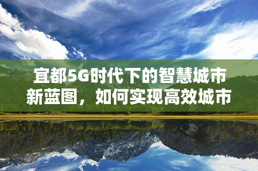 宜都5G时代下的智慧城市新蓝图，如何实现高效城市管理？