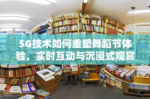 5G技术如何重塑舞蹈节体验，实时互动与沉浸式观赏的未来？
