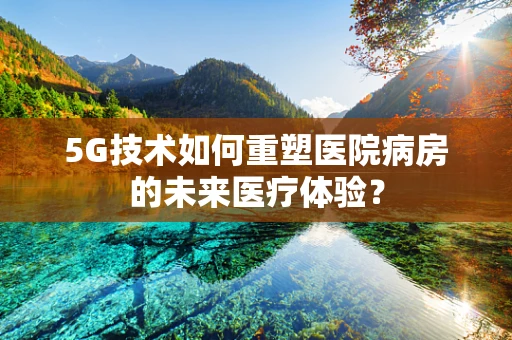 5G技术如何重塑医院病房的未来医疗体验？