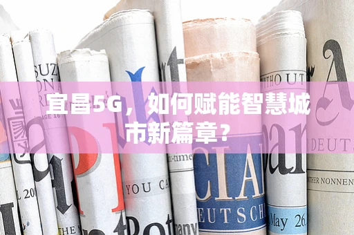宜昌5G，如何赋能智慧城市新篇章？