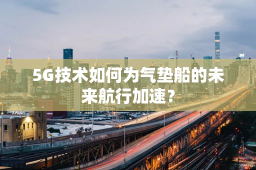 5G技术如何为气垫船的未来航行加速？