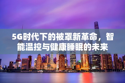 5G时代下的被罩新革命，智能温控与健康睡眠的未来