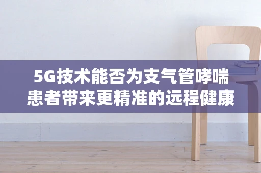 5G技术能否为支气管哮喘患者带来更精准的远程健康监测？
