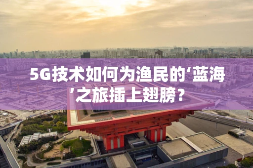 5G技术如何为渔民的‘蓝海’之旅插上翅膀？