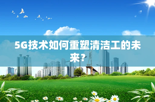 5G技术如何重塑清洁工的未来？