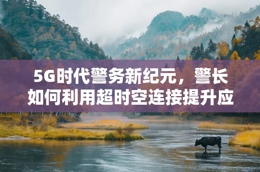 5G时代警务新纪元，警长如何利用超时空连接提升应急响应速度？