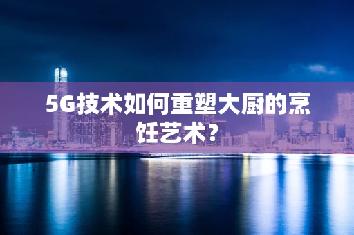 5G技术如何重塑大厨的烹饪艺术？