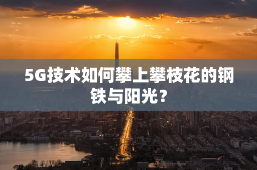 5G技术如何攀上攀枝花的钢铁与阳光？