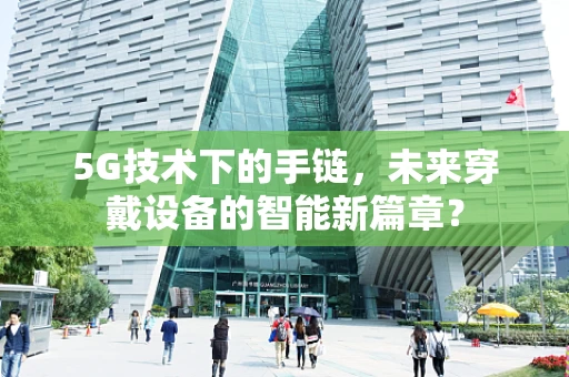 5G技术下的手链，未来穿戴设备的智能新篇章？