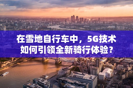 在雪地自行车中，5G技术如何引领全新骑行体验？
