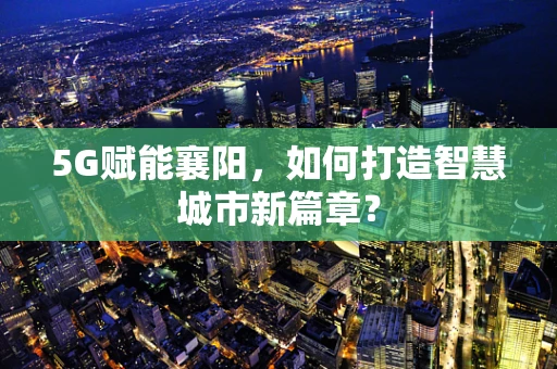 5G赋能襄阳，如何打造智慧城市新篇章？