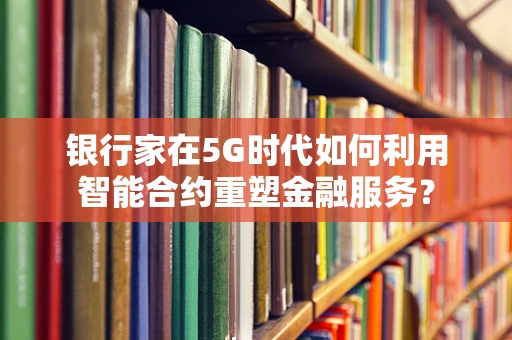 银行家在5G时代如何利用智能合约重塑金融服务？