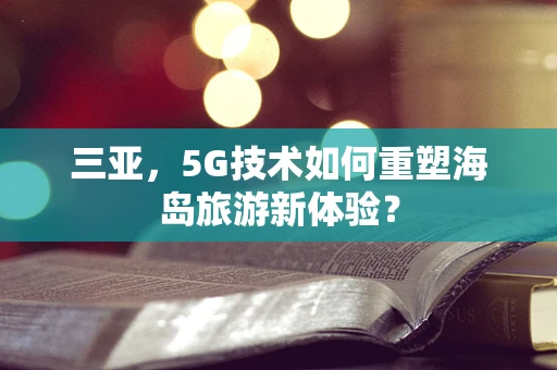 三亚，5G技术如何重塑海岛旅游新体验？