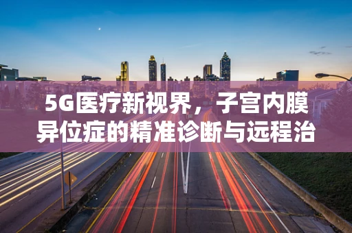 5G医疗新视界，子宫内膜异位症的精准诊断与远程治疗