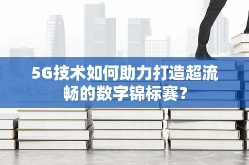 5G技术如何助力打造超流畅的数字锦标赛？