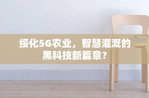 绥化5G农业，智慧灌溉的黑科技新篇章？