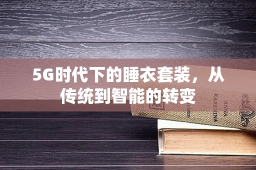 5G时代下的睡衣套装，从传统到智能的转变