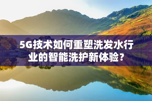 5G技术如何重塑洗发水行业的智能洗护新体验？