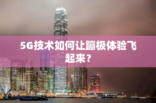 5G技术如何让蹦极体验飞起来？
