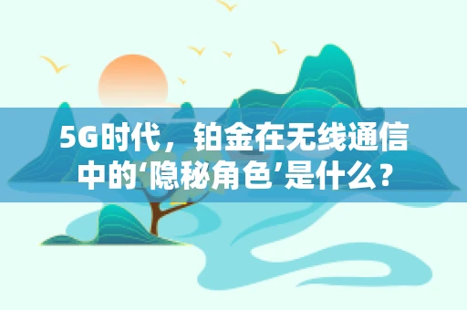 5G时代，铂金在无线通信中的‘隐秘角色’是什么？