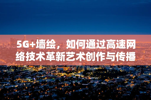 5G+墙绘，如何通过高速网络技术革新艺术创作与传播方式？