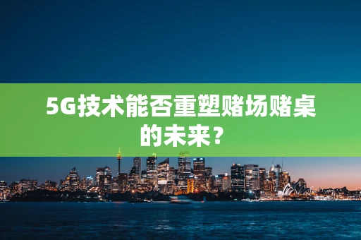 5G技术能否重塑赌场赌桌的未来？